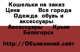 Кошельки на заказ › Цена ­ 800 - Все города Одежда, обувь и аксессуары » Аксессуары   . Крым,Белогорск